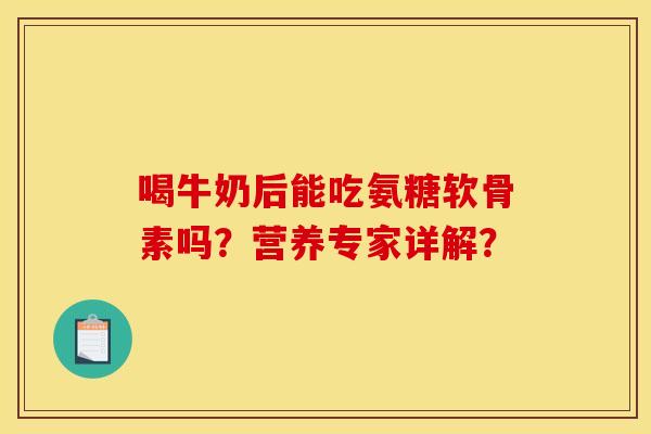 喝牛奶后能吃氨糖软骨素吗?营养专家详解? 喝牛奶后能吃氨糖软骨素吗?营养专家详解?