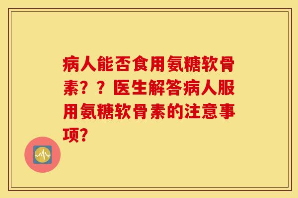 病人能否食用氨糖软骨素？？医生解答病人服用氨糖软骨素的注意事项？