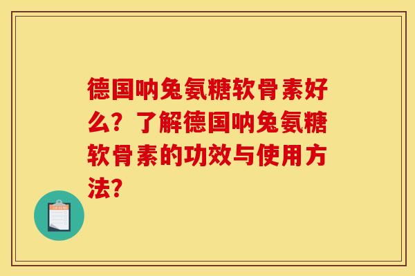 德国呐兔氨糖软骨素好么？了解德国呐兔氨糖软骨素的功效与使用方法？