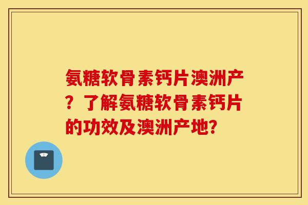 氨糖软骨素钙片澳洲产？了解氨糖软骨素钙片的功效及澳洲产地？