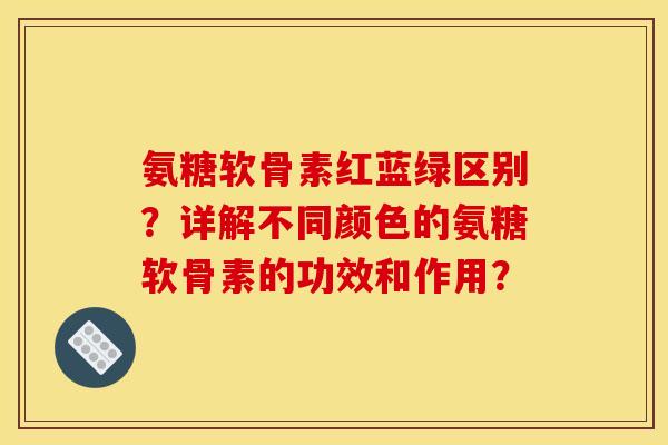 氨糖软骨素红蓝绿区别?详解不同颜色的氨糖软骨素的功效和作用? 氨糖软骨素红蓝绿区别?详解不同颜色的氨糖软骨素的功效和作用?
