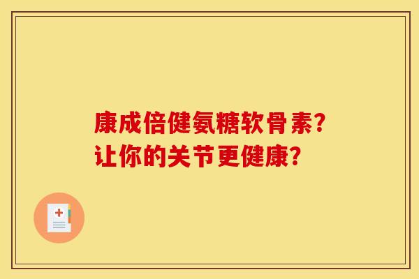 康成倍健氨糖软骨素？让你的关节更健康？