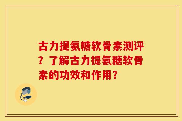古力提氨糖软骨素测评?了解古力提氨糖软骨素的功效和作用? 古力提氨糖软骨素测评?了解古力提氨糖软骨素的功效和作用?