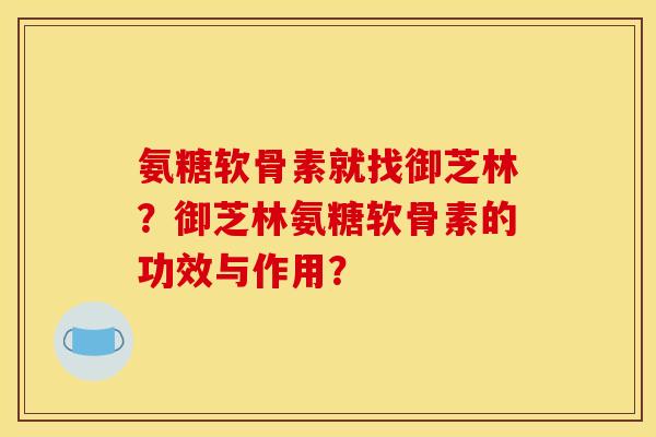 氨糖软骨素就找御芝林?御芝林氨糖软骨素的功效与作用? 氨糖软骨素就找御芝林?御芝林氨糖软骨素的功效与作用?