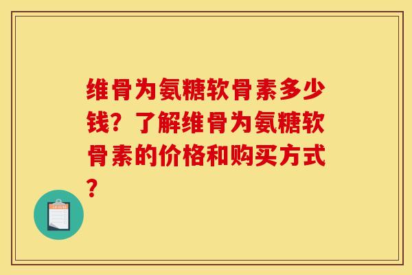 维骨为氨糖软骨素多少钱？了解维骨为氨糖软骨素的价格和购买方式？