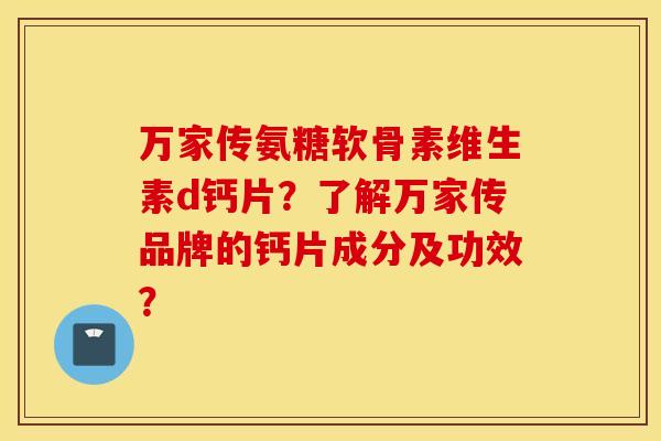 万家传氨糖软骨素维生素d钙片？了解万家传品牌的钙片成分及功效？