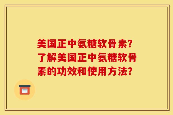 美国正中氨糖软骨素？了解美国正中氨糖软骨素的功效和使用方法？