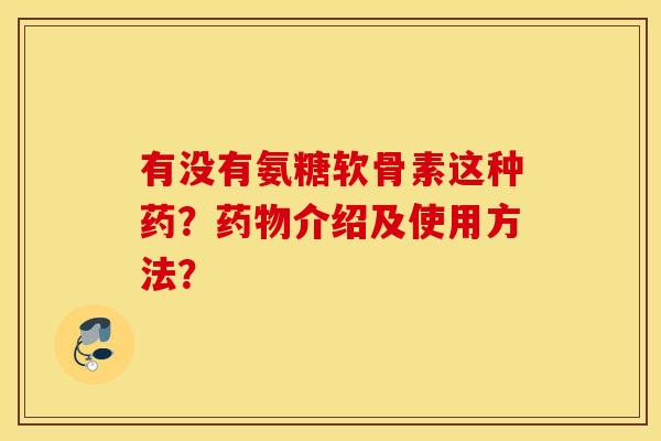 有没有氨糖软骨素这种药?药物介绍及使用方法? 有没有氨糖软骨素这种药?药物介绍及使用方法?
