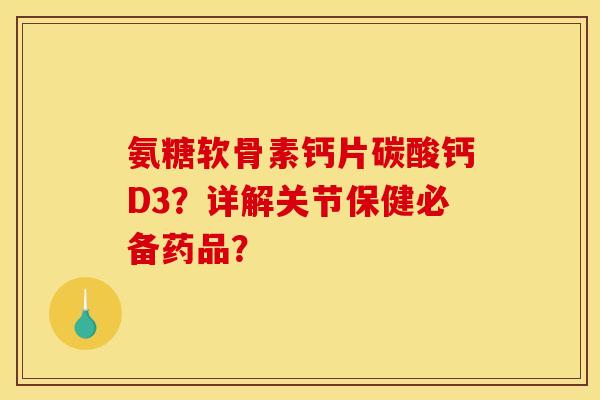 氨糖软骨素钙片碳酸钙D3?详解关节保健必备药品? 氨糖软骨素钙片碳酸钙D3?详解关节保健必备药品?