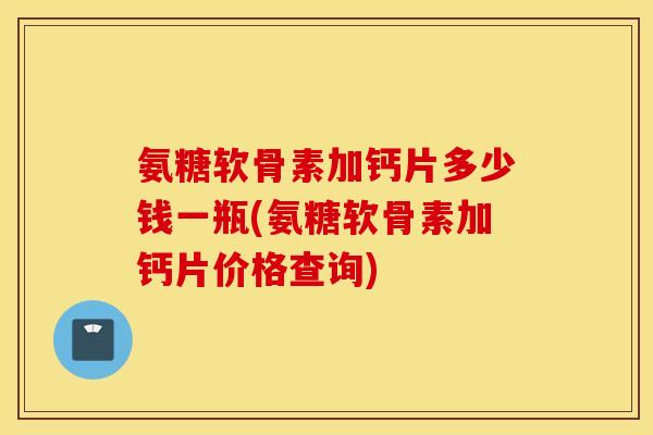 氨糖软骨素加钙片多少钱一瓶(氨糖软骨素加钙片价格查询)