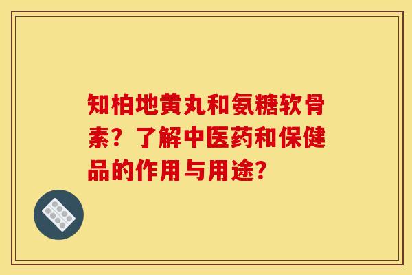 知柏地黄丸和氨糖软骨素？了解中医药和保健品的作用与用途？