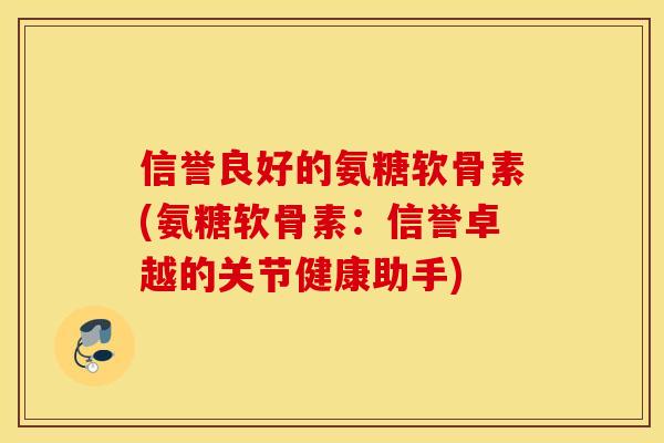 信誉良好的氨糖软骨素(氨糖软骨素：信誉卓越的关节健康助手)