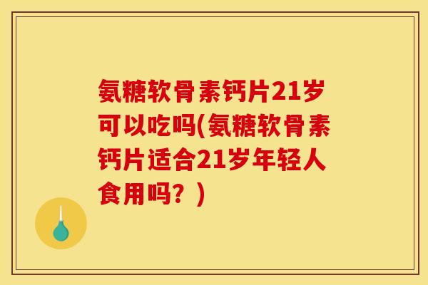 氨糖软骨素钙片21岁可以吃吗(氨糖软骨素钙片适合21岁年轻人食用吗?) 氨糖软骨素钙片21岁可以吃吗(氨糖软骨素钙片适合21岁年轻人食用吗?)