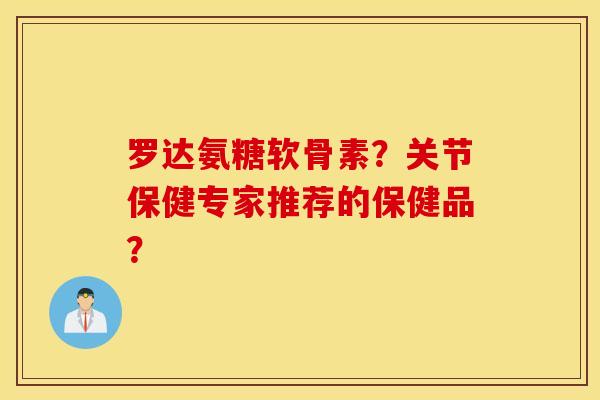 罗达氨糖软骨素？关节保健专家推荐的保健品？
