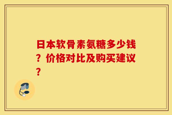 日本软骨素氨糖多少钱？价格对比及购买建议？