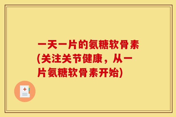 一天一片的氨糖软骨素(关注关节健康，从一片氨糖软骨素开始)
