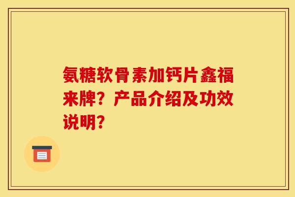氨糖软骨素加钙片鑫福来牌？产品介绍及功效说明？
