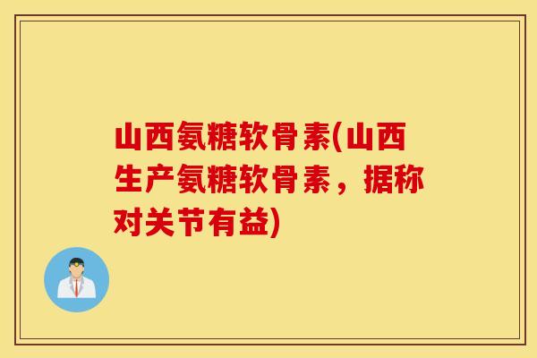 山西氨糖软骨素(山西生产氨糖软骨素，据称对关节有益)