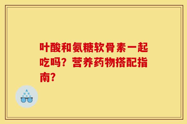 叶酸和氨糖软骨素一起吃吗？营养药物搭配指南？