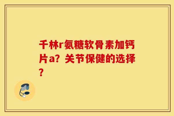 千林r氨糖软骨素加钙片a？关节保健的选择？