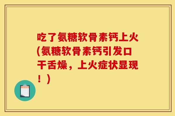 吃了氨糖软骨素钙上火(氨糖软骨素钙引发口干舌燥，上火症状显现！)