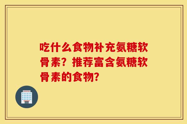 吃什么食物补充氨糖软骨素？推荐富含氨糖软骨素的食物？