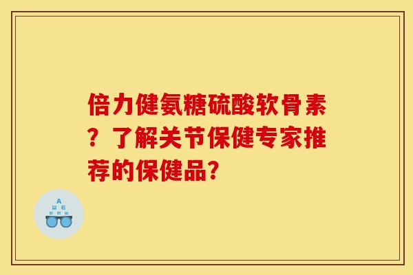 倍力健氨糖硫酸软骨素？了解关节保健专家推荐的保健品？