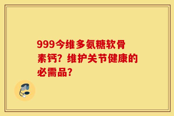 999今维多氨糖软骨素钙？维护关节健康的必需品？