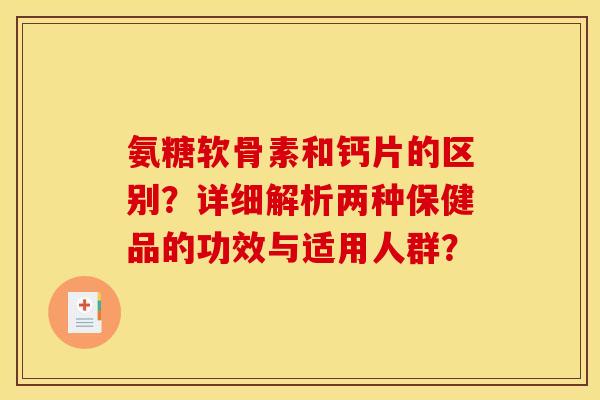 氨糖软骨素和钙片的区别？详细解析两种保健品的功效与适用人群？