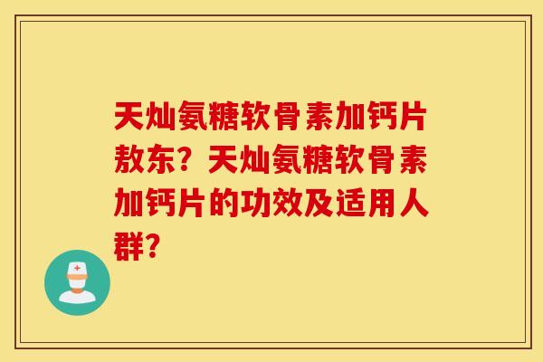 天灿氨糖软骨素加钙片敖东？天灿氨糖软骨素加钙片的功效及适用人群？