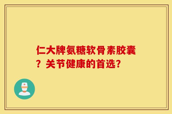 仁大牌氨糖软骨素胶囊?关节健康的首选? 仁大牌氨糖软骨素胶囊?关节健康的首选?
