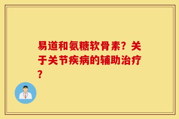 易道和氨糖软骨素？关于关节疾病的辅助治疗？