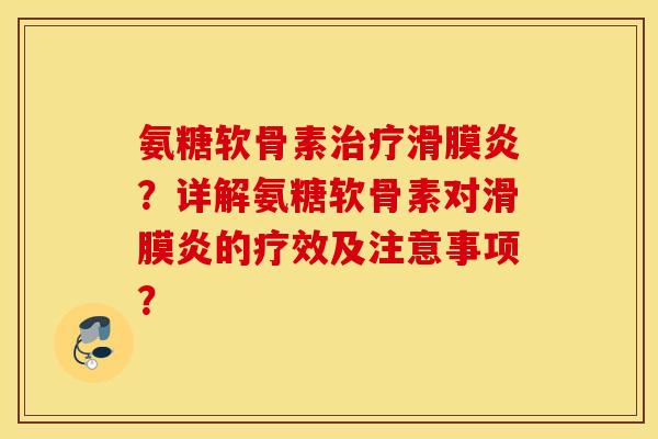 氨糖软骨素治疗滑膜炎？详解氨糖软骨素对滑膜炎的疗效及注意事项？