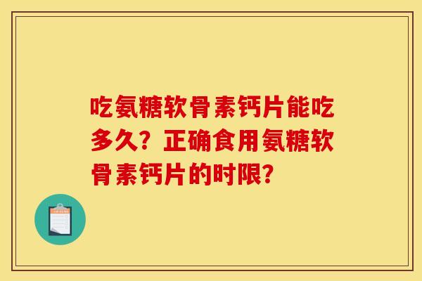吃氨糖软骨素钙片能吃多久？正确食用氨糖软骨素钙片的时限？