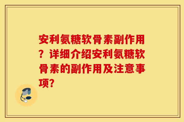 安利氨糖软骨素副作用?详细介绍安利氨糖软骨素的副作用及注意事项? 安利氨糖软骨素副作用?详细介绍安利氨糖软骨素的副作用及注意事项?