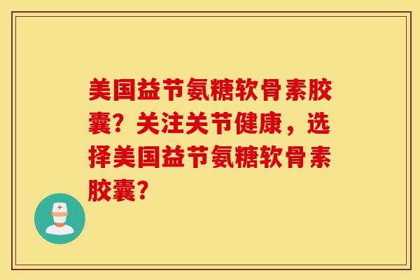 美国益节氨糖软骨素胶囊？关注关节健康，选择美国益节氨糖软骨素胶囊？