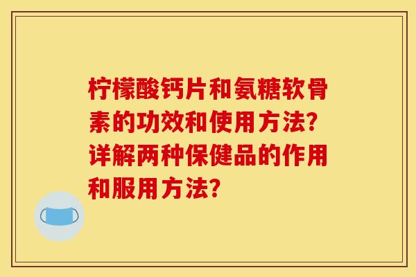 柠檬酸钙片和氨糖软骨素的功效和使用方法?详解两种保健品的作用和服用方法? 柠檬酸钙片和氨糖软骨素的功效和使用方法?详解两种保健品的作用和服用方法?