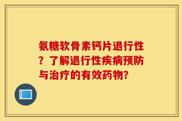 氨糖软骨素钙片退行性?了解退行性疾病预防与治疗的有效药物? 氨糖软骨素钙片退行性?了解退行性疾病预防与治疗的有效药物?