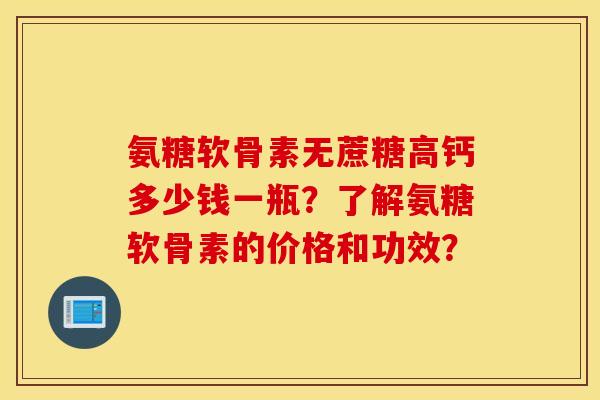 氨糖软骨素无蔗糖高钙多少钱一瓶？了解氨糖软骨素的价格和功效？