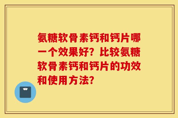 氨糖软骨素钙和钙片哪一个效果好?比较氨糖软骨素钙和钙片的功效和使用方法? 氨糖软骨素钙和钙片哪一个效果好?比较氨糖软骨素钙和钙片的功效和使用方法?
