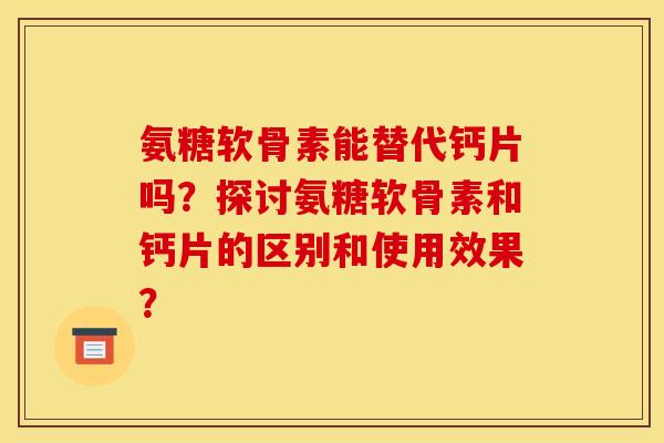 氨糖软骨素能替代钙片吗？探讨氨糖软骨素和钙片的区别和使用效果？