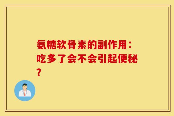 氨糖软骨素的副作用：吃多了会不会引起便秘？