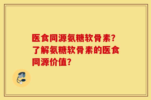 医食同源氨糖软骨素？了解氨糖软骨素的医食同源价值？