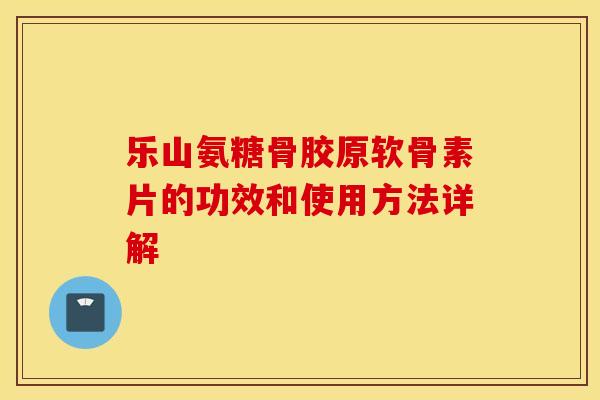 乐山氨糖骨胶原软骨素片的功效和使用方法详解 乐山氨糖骨胶原软骨素片的功效和使用方法详解