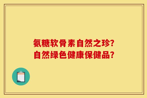 氨糖软骨素自然之珍？自然绿色健康保健品？