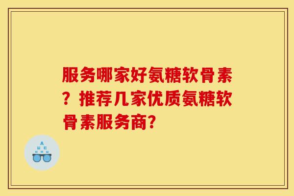 服务哪家好氨糖软骨素？推荐几家优质氨糖软骨素服务商？