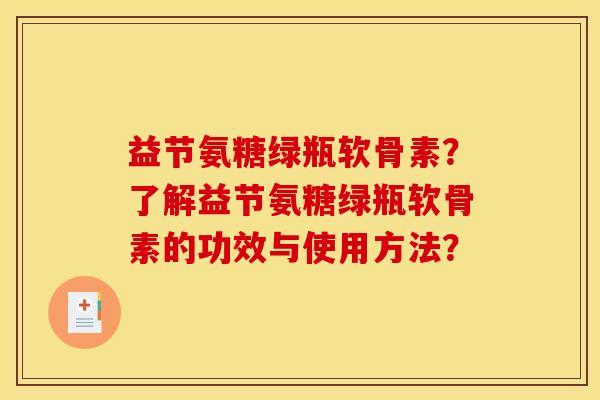 益节氨糖绿瓶软骨素？了解益节氨糖绿瓶软骨素的功效与使用方法？