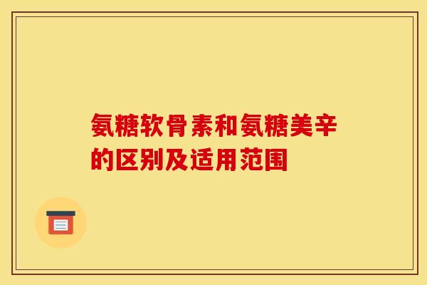 氨糖软骨素和氨糖美辛的区别及适用范围