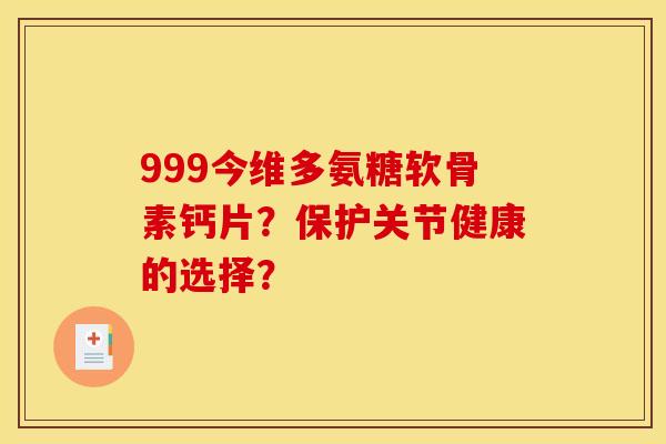 999今维多氨糖软骨素钙片？保护关节健康的选择？