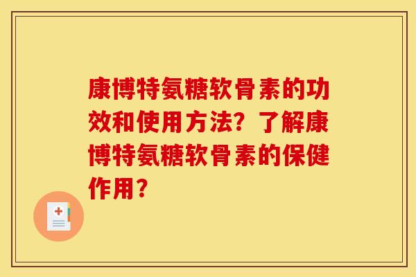 康博特氨糖软骨素的功效和使用方法？了解康博特氨糖软骨素的保健作用？